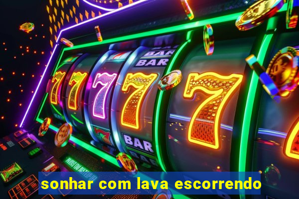 sonhar com lava escorrendo